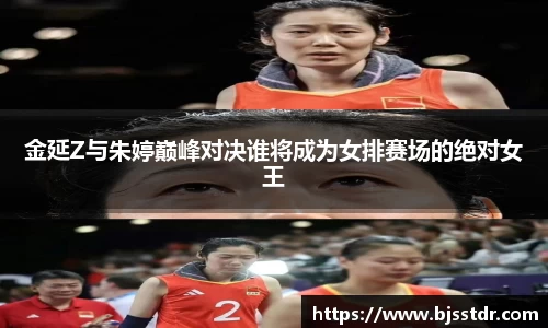 熊猫体育：金延Z与朱婷巅峰对决谁将成为女排赛场的绝对女王