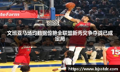 熊猫体育：文班亚马场均数据惊艳全联盟新秀奖争夺战已成定局